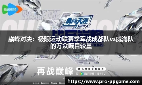 巅峰对决：极限运动联赛季军战成都队vs威海队的万众瞩目较量